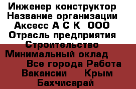 Инженер-конструктор › Название организации ­ Аксесс-А.С.К, ООО › Отрасль предприятия ­ Строительство › Минимальный оклад ­ 35 000 - Все города Работа » Вакансии   . Крым,Бахчисарай